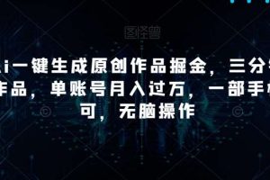 靠Ai一键生成原创作品掘金，三分钟一条作品，单账号月入过万，一部手机即可，无脑操作【揭秘】