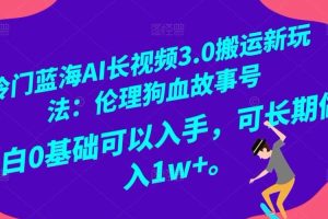 冷门蓝海AI长视频3.0搬运新玩法：伦理狗血故事号，小白0基础可以入手，可长期做月入1w+【揭秘】