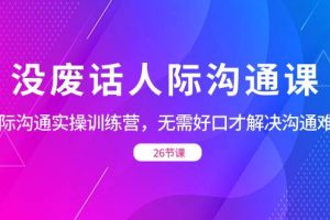 （8462期）没废话人际 沟通课，人际 沟通实操训练营，无需好口才解决沟通难问题（26节