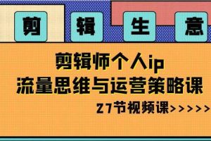 （8463期）剪辑 生意-剪辑师个人ip流量思维与运营策略课（27节视频课）