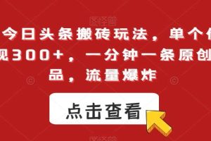 最新今日头条搬砖玩法，单个作品变现300+，一分钟一条原创作品，流量爆炸【揭秘】