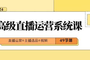 2024高级直播运营系统课，直播运营+主播选品+视频（49节课）