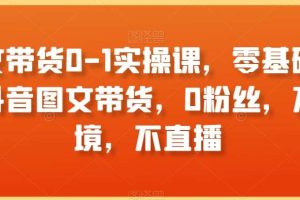 图文带货0-1实操课，零基础学习抖音图文带货，0粉丝，不出境，不直播