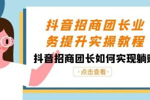 抖音招商团长业务提升实操教程，抖音招商团长如何实现躺赚（38节）