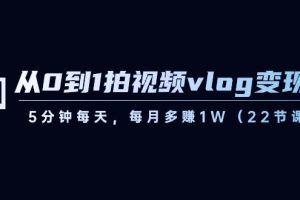 （8599期）从0到1拍视频vlog-变现课，5分钟每天，每月多赚1W（22节课）