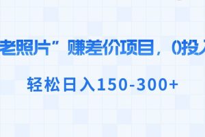 （8605期）“老照片”赚差价，0投入，轻松日入150-300+