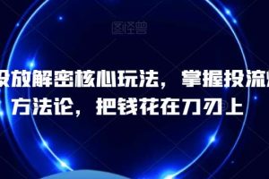 千川投放解密核心玩法，​掌握投流爆单方法论，把钱花在刀刃上