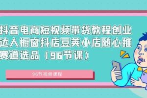 （8788期）抖音电商短视频带货教程创业达人橱窗抖店豆荚小店随心推赛道选品（96节课）