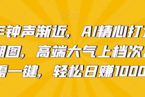 新年钟声渐近，AI精心打造拜年潮图，高端大气上档次。只需一键，轻松日赚1000+【揭秘】