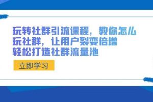 （8821期）玩转社群 引流课程，教你怎么玩社群，让用户裂变倍增，轻松打造社群流量池