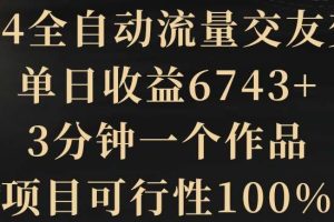 2024全自动流量交友变现，单日收益6743+，3分钟一个作品，项目可行性100%【揭秘】