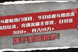 2024最新热门项目，今日话题与婚恋流量组合玩法，完爆流量主变现，日引流300+，月入10万+【揭秘】