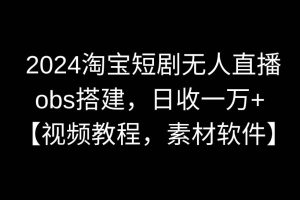 （8985期）2024淘宝短剧无人直播3.0，obs搭建，日收一万+，【视频教程，附素材软件】