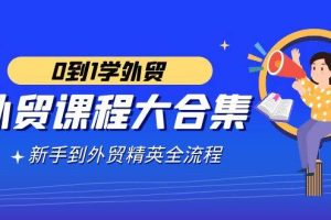 （9017期）外贸-课程大合集，0到1学外贸，新手到外贸精英全流程（180节课）