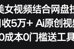 AI美女视频结合网盘拉新，日收5万+ 两分钟一条Ai原创视频，0成本0门槛送工具