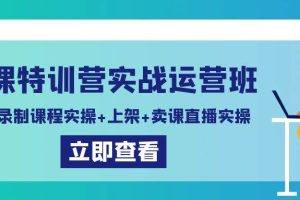 卖课特训营实战运营班：拍摄+录制课程实操+上架课程+卖课直播实操