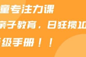 靠儿童专注力课程售卖亲子育儿课程，日暴力狂揽1000+，喂饭手册分享【揭秘】