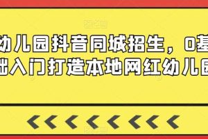 幼儿园抖音同城招生，0基础入门打造本地网红幼儿园