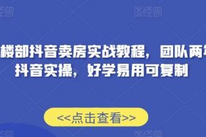 售楼部抖音卖房实战教程，团队两年抖音实操，好学易用可复制