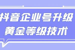 【全网首发】抖音企业号升级黄金等级技术，一单50到100元