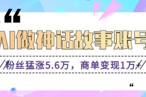利用AI做神话故事账号，粉丝猛涨5.6万，商单变现1万+【视频教程+软件】