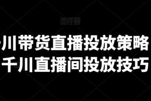 巨量千川带货直播投放策略，巨量千川直播间投放技巧