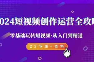 2024短视频创作运营全攻略，零基础玩转短视频·从入门到精通-23节课+资料