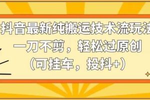 抖音最新纯搬运技术流玩法，一刀不剪，轻松过原创（可挂车，投抖+）【揭秘】