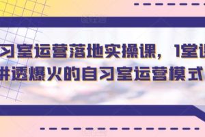 智习室运营落地实操课，1堂课讲透爆火的自习室运营模式