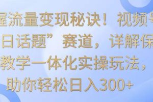 掌握流量变现秘诀！视频号“今日话题”赛道，详解保姆式教学一体化实操玩法，日入300+