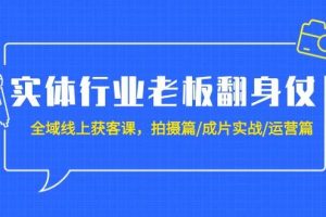 （9332期）实体行业老板翻身仗：全域-线上获客课，拍摄篇/成片实战/运营篇（20节课）