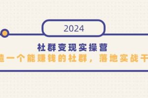 （9349期）社群变现实操营，打造一个能赚钱的社群，落地实战干货，尤其适合知识变现