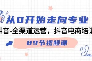 （9353期）从0开始走向专业，抖音-全渠道运营，抖音电商培训（89节视频课）