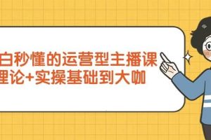 （9473期）小白秒懂的运营型主播课，理论+实操基础到大咖（7节视频课）