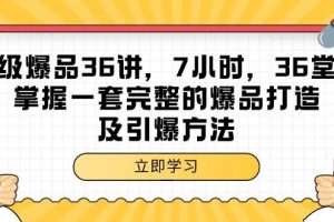 （9525期）超级爆品-36讲，7小时，36堂课，掌握一套完整的爆品打造及引爆方法