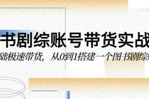 图书剧综账号带货实战课，0基础极速带货，从0到1搭建一个图书剧综账号