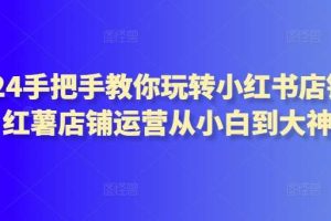 2024手把手教你玩转小红书店铺，红薯店铺运营从小白到大神