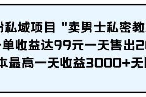 （9730期）男粉私域项目 “卖男士私密教程” 每一单收益达99元一天售出20单