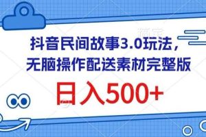 抖音民间故事3.0玩法，无脑操作，日入500+配送素材完整版【揭秘】