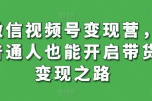 微信视频号变现营，普通人也能开启带货变现之路