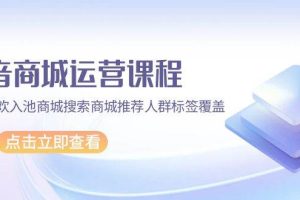 （9771期）抖音商城 运营课程，猜你喜欢入池商城搜索商城推荐人群标签覆盖（67节课）