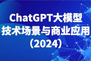 ChatGPT大模型，技术场景与商业应用（2024）带你深入了解国内外大模型生态