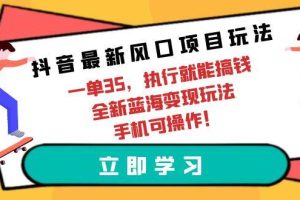 （9948期）抖音最新风口项目玩法，一单35，执行就能搞钱 全新蓝海变现玩法 手机可操作