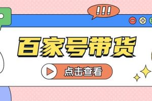 百家号带货玩法，直接复制粘贴发布，一个月单号也能变现2000+！【视频教程】