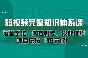 短视频完整知识体系课，运营手法、内容制作、投放技巧项目玩法（48节课）