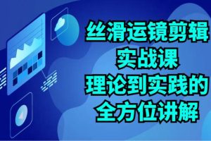 丝滑运镜剪辑实战课：理论到实践的全方位讲解（24节）