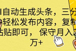 （10146期） AI自动生成头条，三分钟轻松发布内容，复制粘贴即可， 保底月入2万+