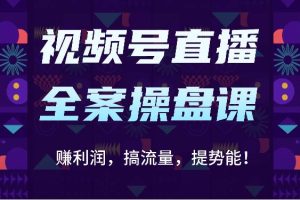 视频号直播全案操盘课：赚利润，搞流量，提势能！（16节课）