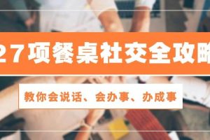 （10343期）27项 餐桌社交全攻略：教你会说话、会办事、办成事（28节课）