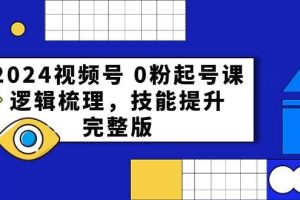 （10423期）2024视频号 0粉起号课，逻辑梳理，技能提升，完整版